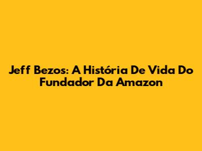 Jeff Bezos: A História De Vida Do Fundador Da Amazon