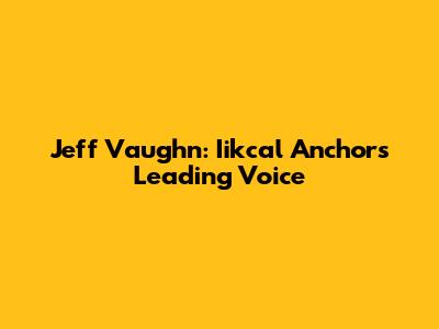 Jeff Vaughn: Iikcal Anchor's Leading Voice