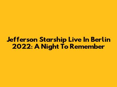 Jefferson Starship Live In Berlin 2022: A Night To Remember