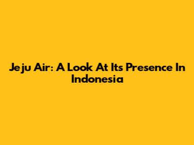 Jeju Air: A Look At Its Presence In Indonesia