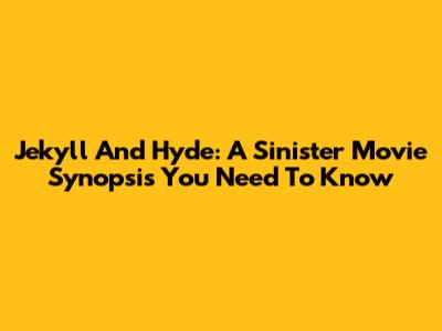 Jekyll And Hyde: A Sinister Movie Synopsis You Need To Know