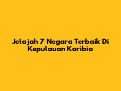 Jelajah 7 Negara Terbaik Di Kepulauan Karibia
