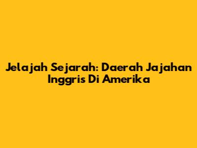 Jelajah Sejarah: Daerah Jajahan Inggris Di Amerika