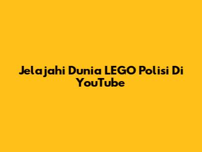 Jelajahi Dunia LEGO Polisi Di YouTube