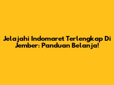 Jelajahi Indomaret Terlengkap Di Jember: Panduan Belanja!