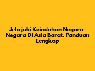 Jelajahi Keindahan Negara-Negara Di Asia Barat: Panduan Lengkap