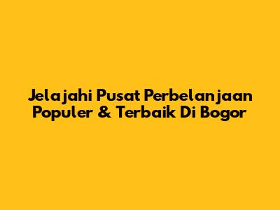 Jelajahi Pusat Perbelanjaan Populer & Terbaik Di Bogor