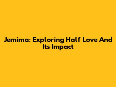 Jemima: Exploring Half Love And Its Impact
