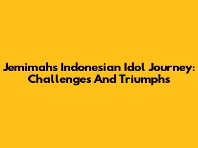 Jemimah's Indonesian Idol Journey: Challenges And Triumphs