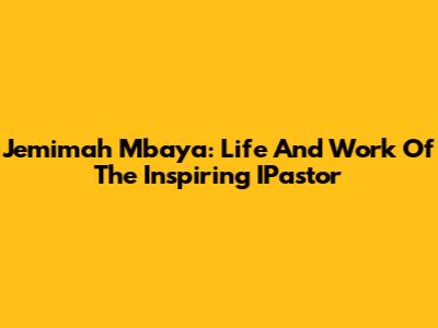Jemimah Mbaya: Life And Work Of The Inspiring IPastor