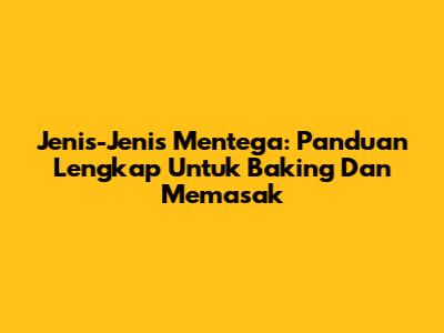 Jenis-Jenis Mentega: Panduan Lengkap Untuk Baking Dan Memasak