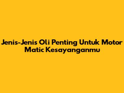 Jenis-Jenis Oli Penting Untuk Motor Matic Kesayanganmu