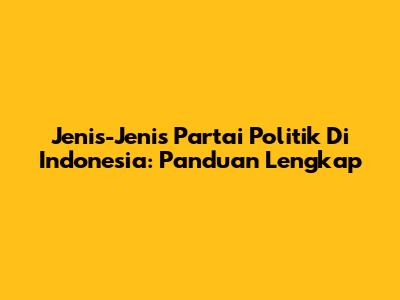Jenis-Jenis Partai Politik Di Indonesia: Panduan Lengkap