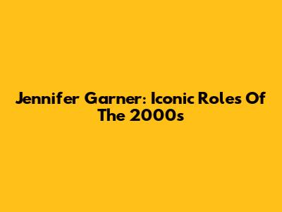 Jennifer Garner: Iconic Roles Of The 2000s