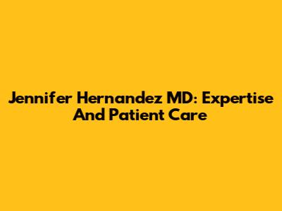 Jennifer Hernandez MD: Expertise And Patient Care