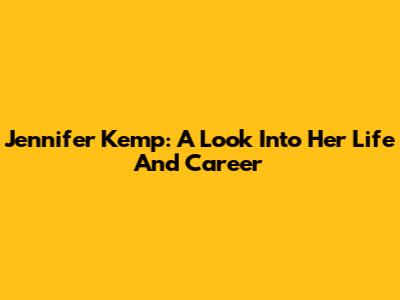 Jennifer Kemp: A Look Into Her Life And Career