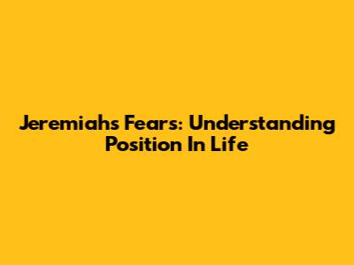 Jeremiah's Fears: Understanding Position In Life