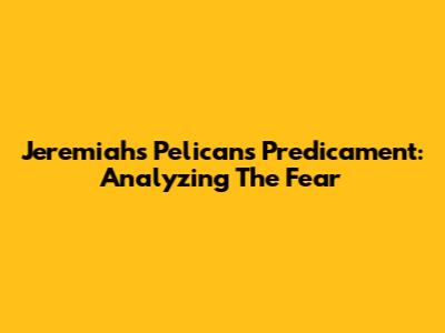 Jeremiah's Pelicans Predicament: Analyzing The Fear