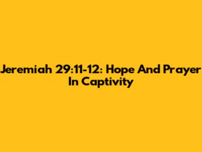 Jeremiah 29:11-12: Hope And Prayer In Captivity