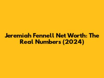 Jeremiah Fennell Net Worth: The Real Numbers (2024)