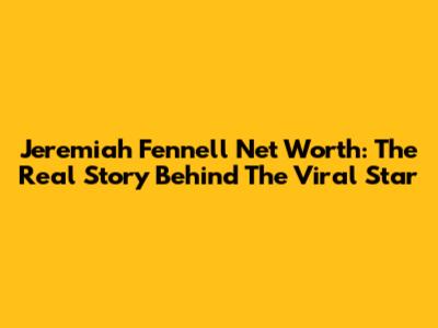 Jeremiah Fennell Net Worth: The Real Story Behind The Viral Star