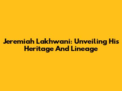 Jeremiah Lakhwani: Unveiling His Heritage And Lineage