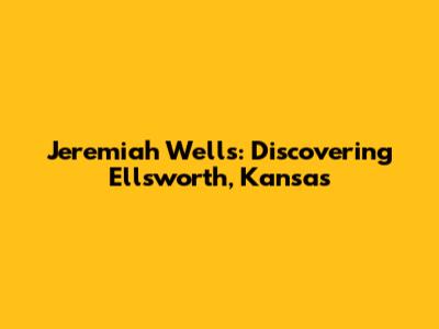Jeremiah Wells: Discovering Ellsworth, Kansas
