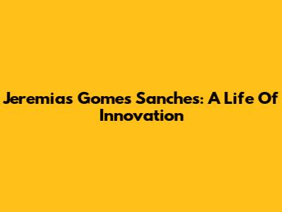 Jeremias Gomes Sanches: A Life Of Innovation