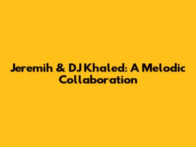 Jeremih & DJ Khaled: A Melodic Collaboration