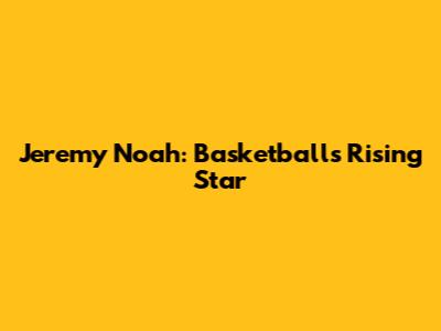 Jeremy Noah: Basketball's Rising Star