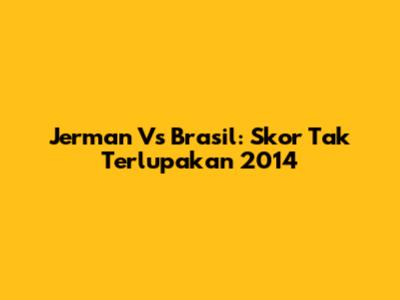 Jerman Vs Brasil: Skor Tak Terlupakan 2014