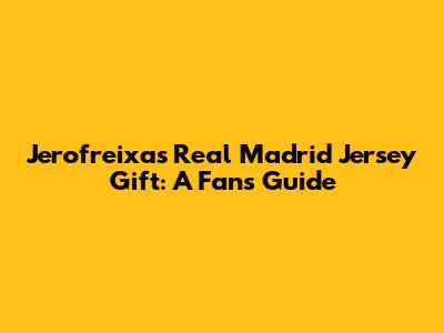 Jerofreixas' Real Madrid Jersey Gift: A Fan's Guide