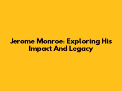 Jerome Monroe: Exploring His Impact And Legacy