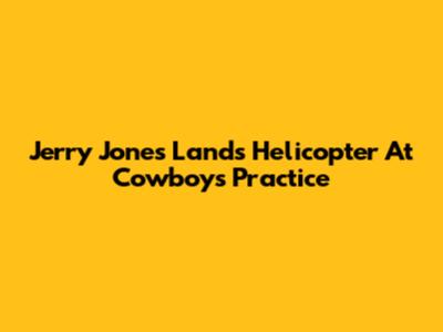 Jerry Jones Lands Helicopter At Cowboys Practice