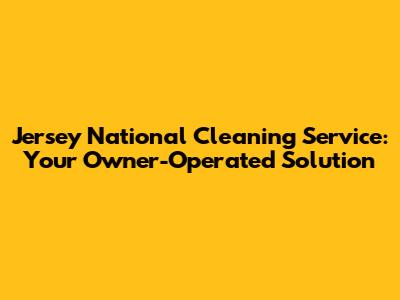 Jersey National Cleaning Service: Your Owner-Operated Solution