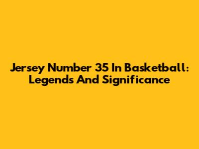 Jersey Number 35 In Basketball: Legends And Significance
