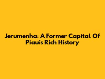 Jerumenha: A Former Capital Of Piauí's Rich History