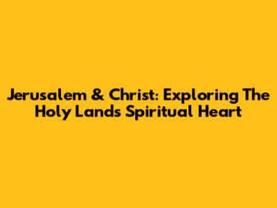 Jerusalem & Christ: Exploring The Holy Land's Spiritual Heart