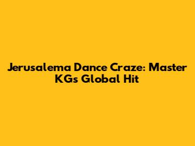 Jerusalema Dance Craze: Master KG's Global Hit