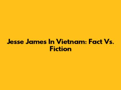 Jesse James In Vietnam: Fact Vs. Fiction