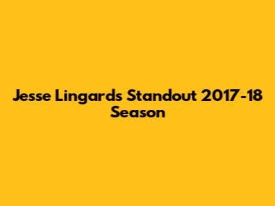 Jesse Lingard's Standout 2017-18 Season