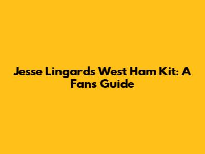 Jesse Lingard's West Ham Kit: A Fan's Guide