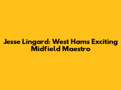 Jesse Lingard: West Ham's Exciting Midfield Maestro