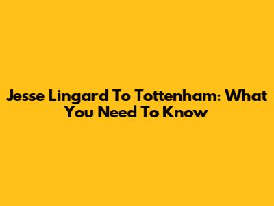Jesse Lingard To Tottenham: What You Need To Know