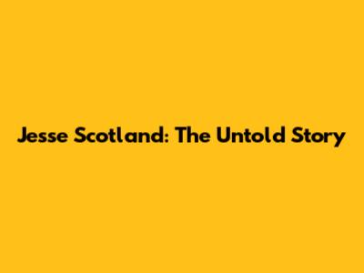 Jesse Scotland: The Untold Story