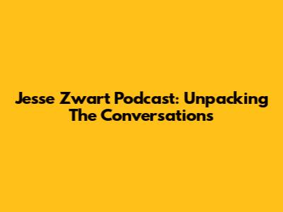 Jesse Zwart Podcast: Unpacking The Conversations