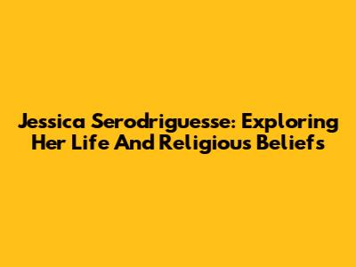 Jessica Serodriguesse: Exploring Her Life And Religious Beliefs
