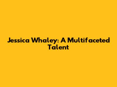 Jessica Whaley: A Multifaceted Talent