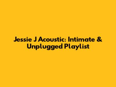 Jessie J Acoustic: Intimate & Unplugged Playlist