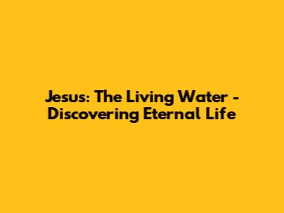 Jesus: The Living Water - Discovering Eternal Life